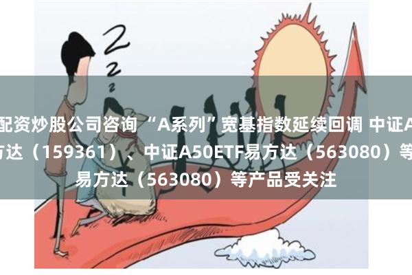 配资炒股公司咨询 “A系列”宽基指数延续回调 中证A500ETF易方达（159361）、中证A50ETF易方达（563080）等产品受关注