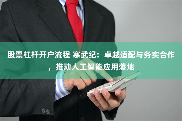 股票杠杆开户流程 寒武纪：卓越适配与务实合作，推动人工智能应用落地