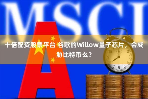 十倍配资股票平台 谷歌的Willow量子芯片，会威胁比特币么？