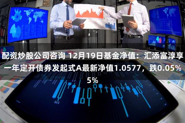 配资炒股公司咨询 12月19日基金净值：汇添富淳享一年定开债券发起式A最新净值1.0577，跌0.05%