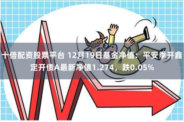 十倍配资股票平台 12月19日基金净值：平安季开鑫定开债A最新净值1.274，跌0.05%