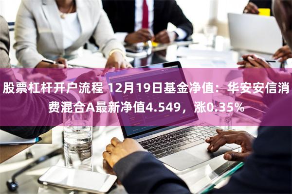 股票杠杆开户流程 12月19日基金净值：华安安信消费混合A最新净值4.549，涨0.35%