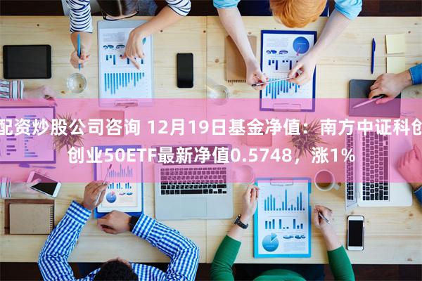 配资炒股公司咨询 12月19日基金净值：南方中证科创创业50ETF最新净值0.5748，涨1%