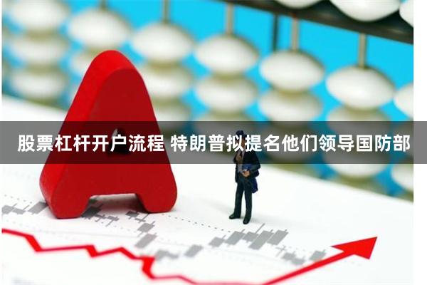 股票杠杆开户流程 特朗普拟提名他们领导国防部