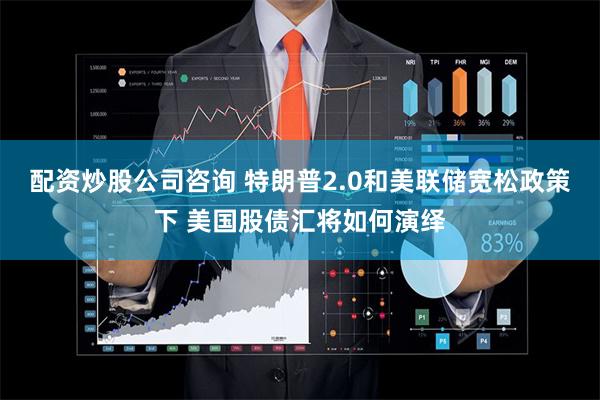 配资炒股公司咨询 特朗普2.0和美联储宽松政策下 美国股债汇