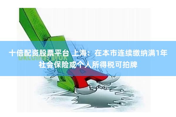 十倍配资股票平台 上海:在本市连续缴纳满1年社会保险或个人所得税可拍牌