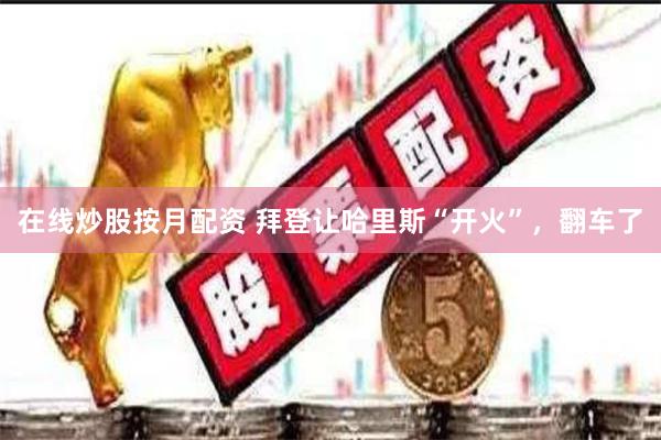 在线炒股按月配资 拜登让哈里斯“开火”，翻车了