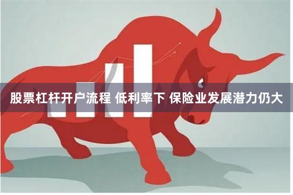 股票杠杆开户流程 低利率下 保险业发展潜力仍大