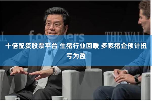 十倍配资股票平台 生猪行业回暖 多家猪企预计扭亏为盈