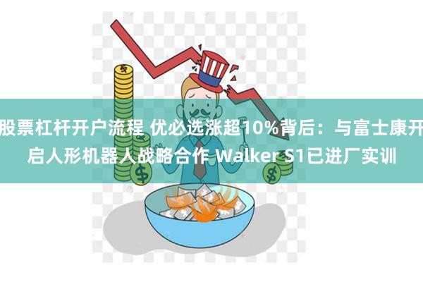 股票杠杆开户流程 优必选涨超10%背后：与富士康开启人形机器人战略合作 Walker S1已进厂实训