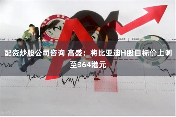 配资炒股公司咨询 高盛：将比亚迪H股目标价上调至364港元