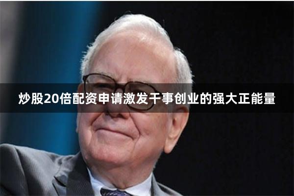 炒股20倍配资申请激发干事创业的强大正能量