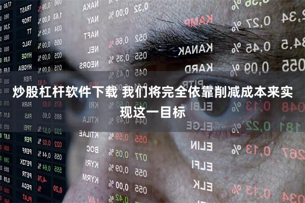 炒股杠杆软件下载 我们将完全依靠削减成本来实现这一目标