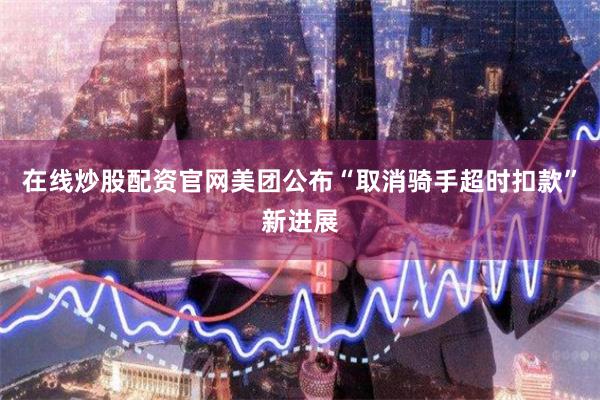 在线炒股配资官网美团公布“取消骑手超时扣款”新进展