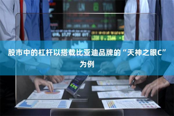 股市中的杠杆　　以搭载比亚迪品牌的“天神之眼C”为例