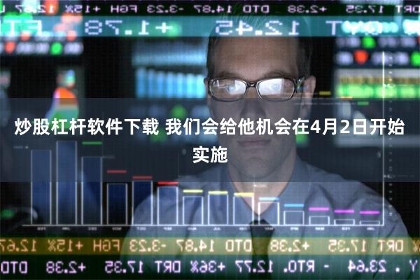 炒股杠杆软件下载 我们会给他机会在4月2日开始实施