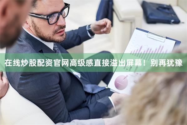在线炒股配资官网高级感直接溢出屏幕！别再犹豫