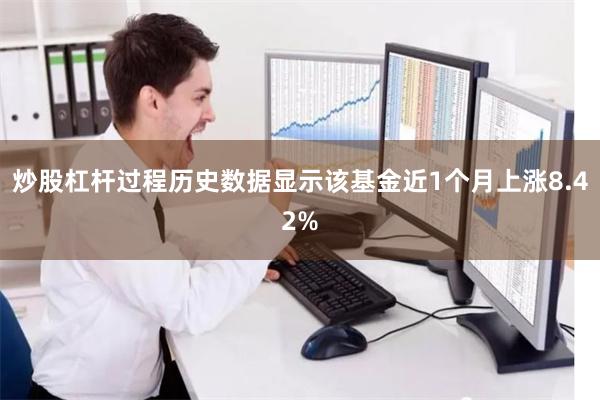 炒股杠杆过程历史数据显示该基金近1个月上涨8.42%