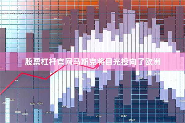 股票杠杆官网马斯克将目光投向了欧洲
