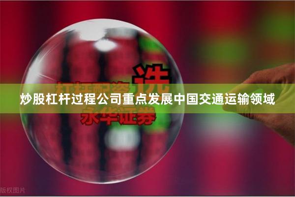 炒股杠杆过程公司重点发展中国交通运输领域