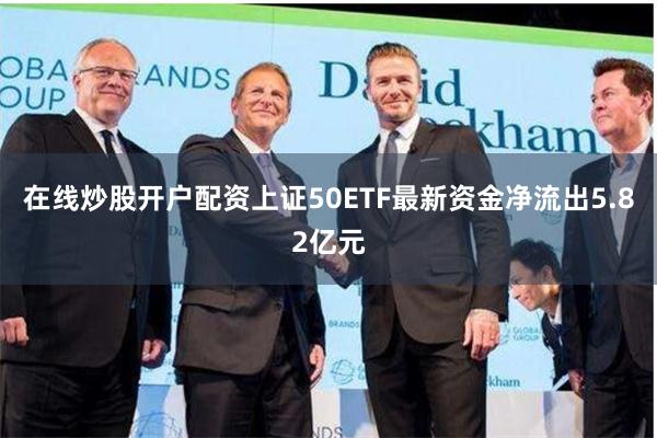 在线炒股开户配资上证50ETF最新资金净流出5.82亿元