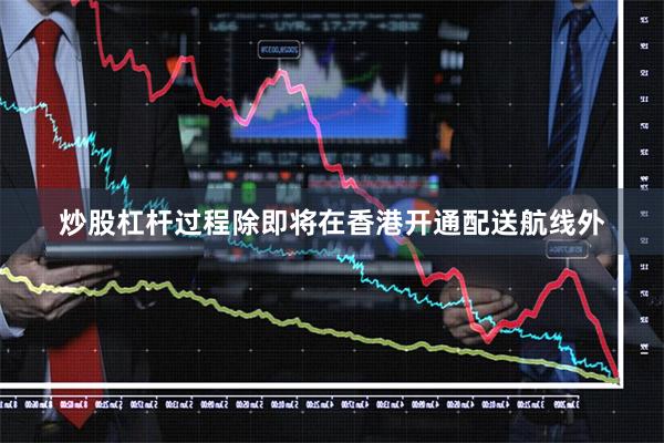 炒股杠杆过程除即将在香港开通配送航线外