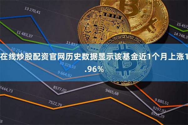 在线炒股配资官网历史数据显示该基金近1个月上涨1.96%
