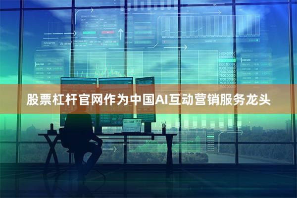 股票杠杆官网作为中国AI互动营销服务龙头