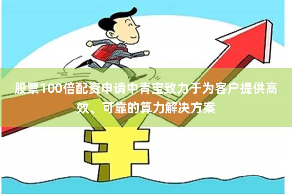 股票100倍配资申请中青宝致力于为客户提供高效、可靠的算力解决方案