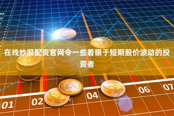 在线炒股配资官网令一些着眼于短期股价波动的投资者