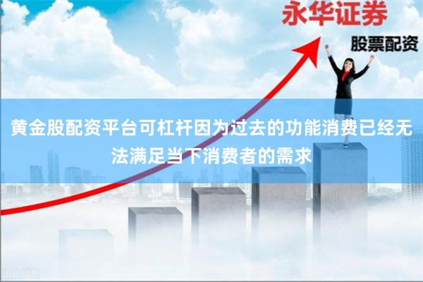 黄金股配资平台可杠杆因为过去的功能消费已经无法满足当下消费者的需求