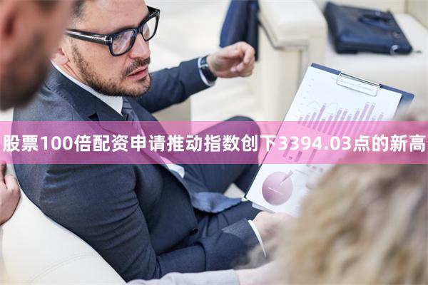股票100倍配资申请推动指数创下3394.03点的新高