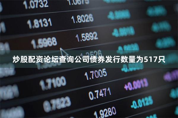 炒股配资论坛查询公司债券发行数量为517只