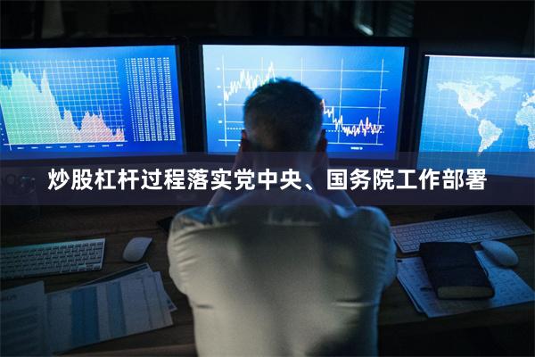 炒股杠杆过程落实党中央、国务院工作部署