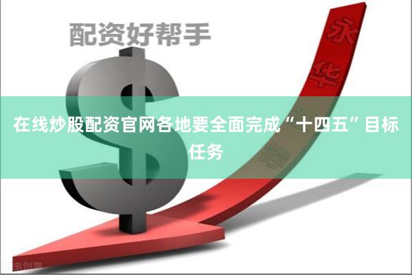 在线炒股配资官网各地要全面完成“十四五”目标任务