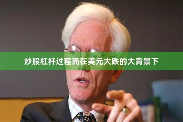 炒股杠杆过程　　而在美元大跌的大背景下